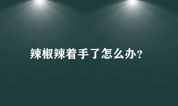 辣椒辣着手了怎么办？