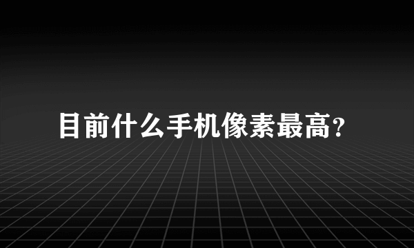 目前什么手机像素最高？