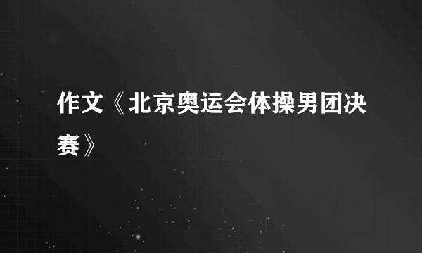 作文《北京奥运会体操男团决赛》