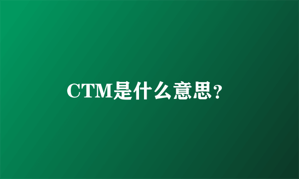 CTM是什么意思？