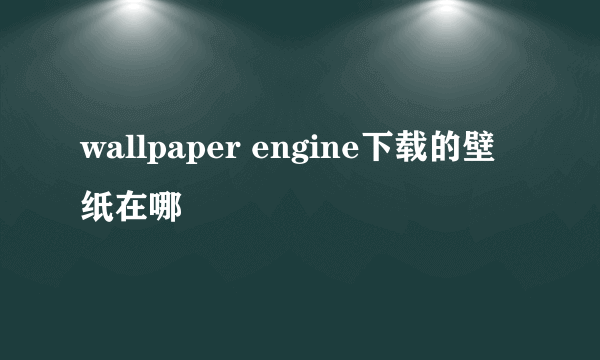 wallpaper engine下载的壁纸在哪