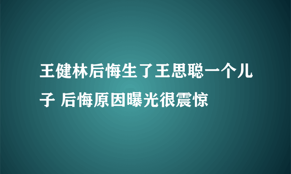 王健林后悔生了王思聪一个儿子 后悔原因曝光很震惊