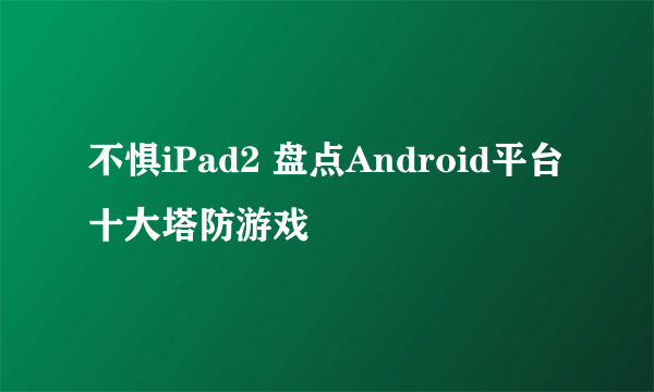 不惧iPad2 盘点Android平台十大塔防游戏