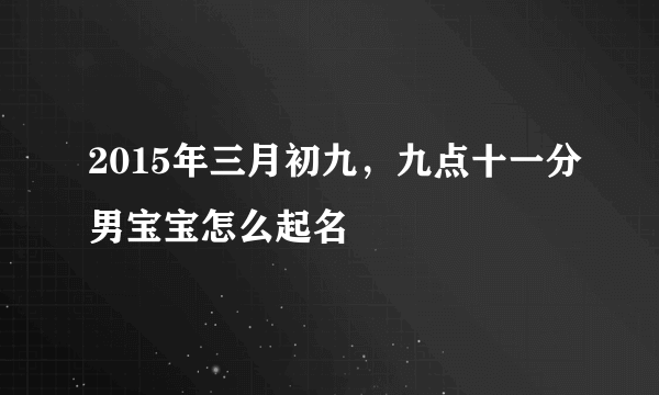 2015年三月初九，九点十一分男宝宝怎么起名