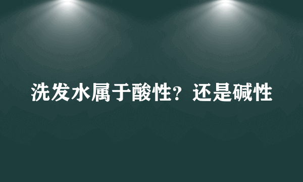 洗发水属于酸性？还是碱性