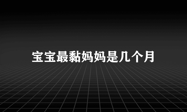 宝宝最黏妈妈是几个月