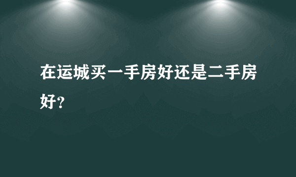 在运城买一手房好还是二手房好？