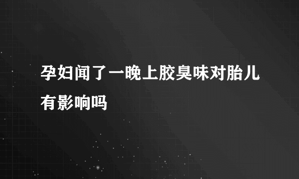 孕妇闻了一晚上胶臭味对胎儿有影响吗
