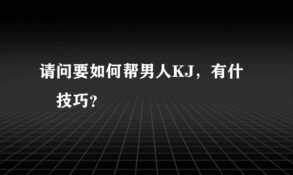 请问要如何帮男人KJ，有什麼技巧？
