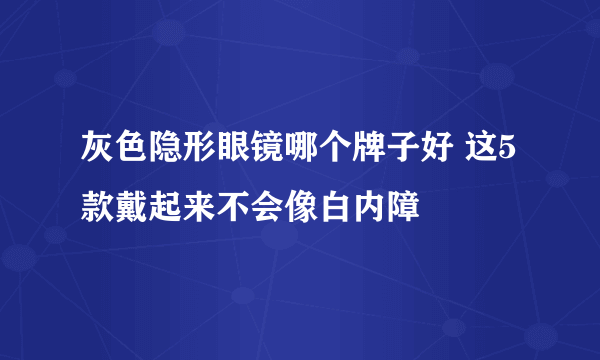 灰色隐形眼镜哪个牌子好 这5款戴起来不会像白内障
