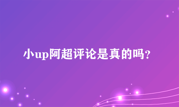 小up阿超评论是真的吗？