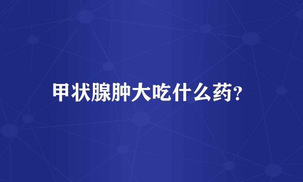 甲状腺肿大吃什么药？
