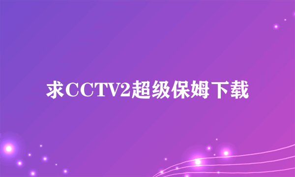 求CCTV2超级保姆下载