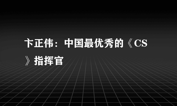卞正伟：中国最优秀的《CS》指挥官