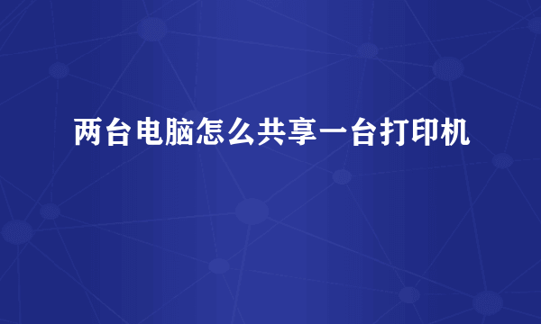 两台电脑怎么共享一台打印机