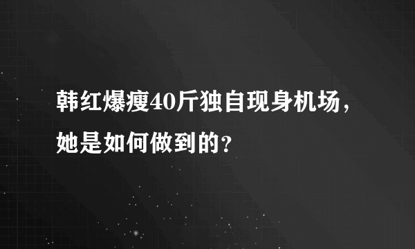 韩红爆瘦40斤独自现身机场，她是如何做到的？