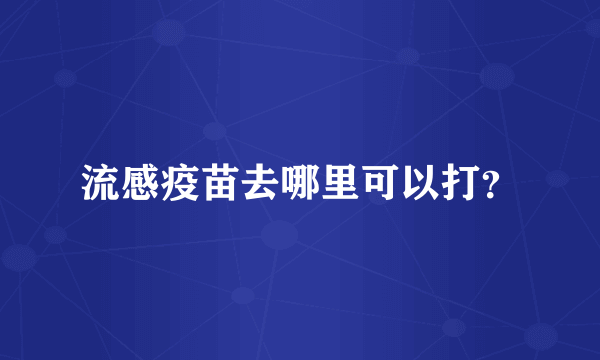 流感疫苗去哪里可以打？