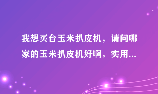 我想买台玉米扒皮机，请问哪家的玉米扒皮机好啊，实用的，便宜的。最好留个电话·