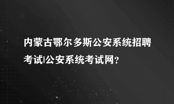 内蒙古鄂尔多斯公安系统招聘考试|公安系统考试网？