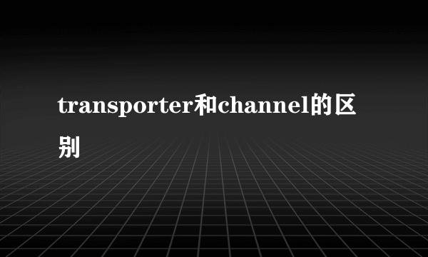 transporter和channel的区别
