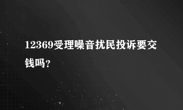12369受理噪音扰民投诉要交钱吗？