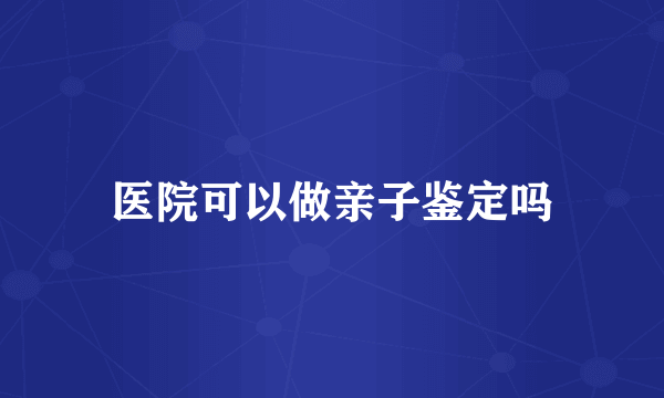 医院可以做亲子鉴定吗