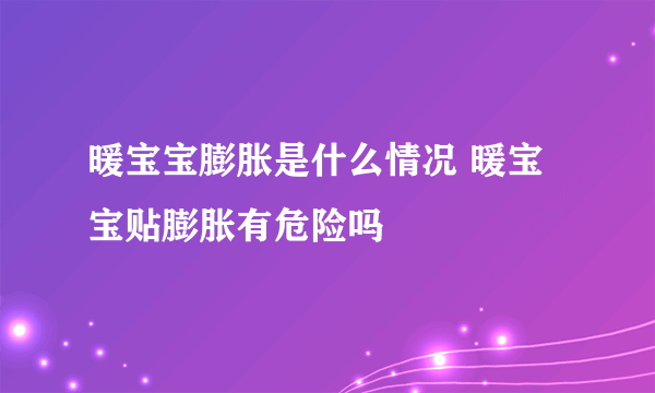 暖宝宝膨胀是什么情况 暖宝宝贴膨胀有危险吗