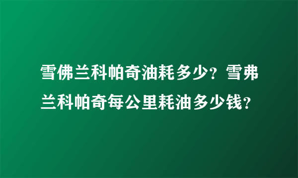雪佛兰科帕奇油耗多少？雪弗兰科帕奇每公里耗油多少钱？