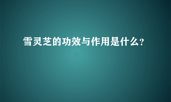 雪灵芝的功效与作用是什么？