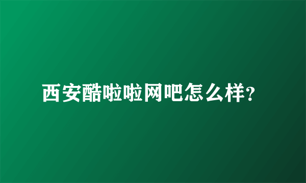 西安酷啦啦网吧怎么样？