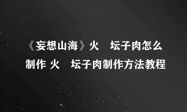 《妄想山海》火烜坛子肉怎么制作 火烜坛子肉制作方法教程