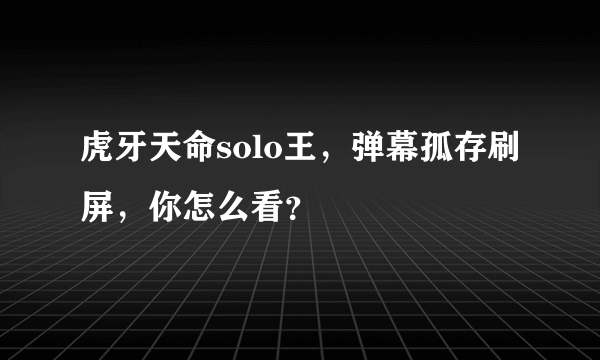 虎牙天命solo王，弹幕孤存刷屏，你怎么看？