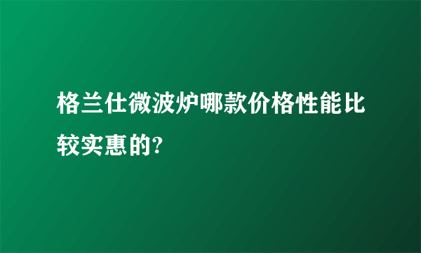 格兰仕微波炉哪款价格性能比较实惠的?