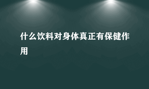 什么饮料对身体真正有保健作用