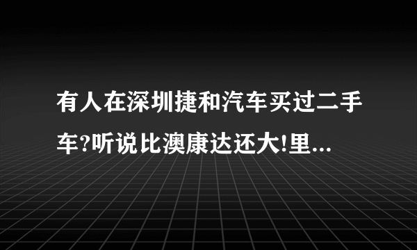 有人在深圳捷和汽车买过二手车?听说比澳康达还大!里面很多超级跑车