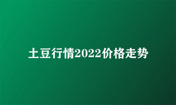 土豆行情2022价格走势