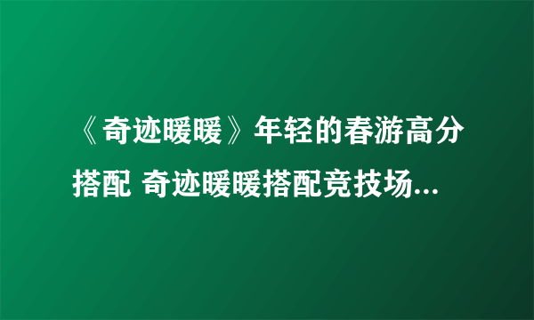 《奇迹暖暖》年轻的春游高分搭配 奇迹暖暖搭配竞技场攻略2021