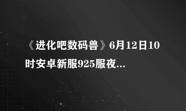 《进化吧数码兽》6月12日10时安卓新服925服夜魔兽开启