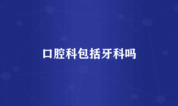 口腔科包括牙科吗