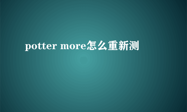 potter more怎么重新测