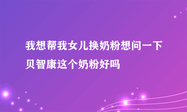 我想帮我女儿换奶粉想问一下贝智康这个奶粉好吗