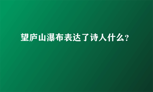 望庐山瀑布表达了诗人什么？