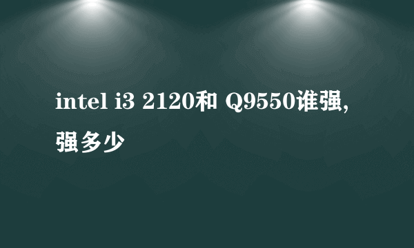 intel i3 2120和 Q9550谁强,强多少