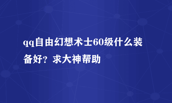 qq自由幻想术士60级什么装备好？求大神帮助