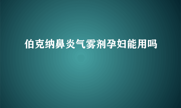 伯克纳鼻炎气雾剂孕妇能用吗