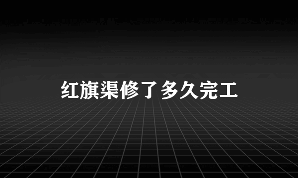 红旗渠修了多久完工
