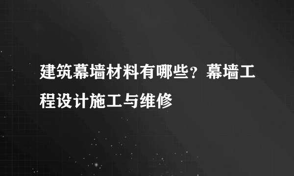 建筑幕墙材料有哪些？幕墙工程设计施工与维修