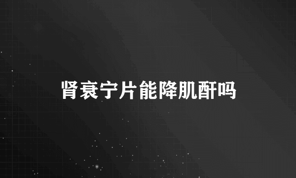 肾衰宁片能降肌酐吗