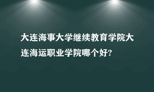 大连海事大学继续教育学院大连海运职业学院哪个好?
