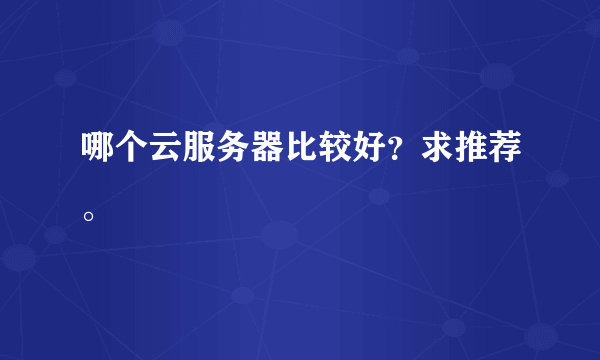 哪个云服务器比较好？求推荐。